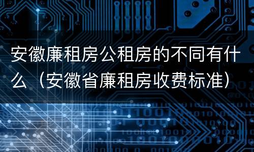 安徽廉租房公租房的不同有什么（安徽省廉租房收费标准）