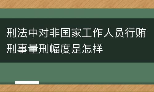 刑法中对非国家工作人员行贿刑事量刑幅度是怎样