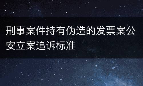 刑事案件持有伪造的发票案公安立案追诉标准