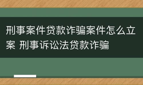 刑事案件贷款诈骗案件怎么立案 刑事诉讼法贷款诈骗