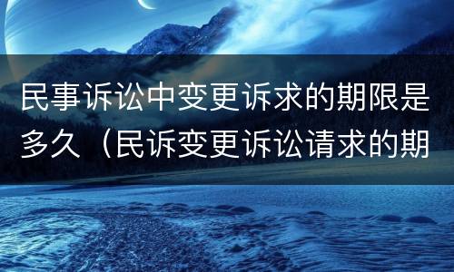 民事诉讼中变更诉求的期限是多久（民诉变更诉讼请求的期限）
