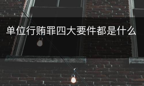 单位行贿罪四大要件都是什么