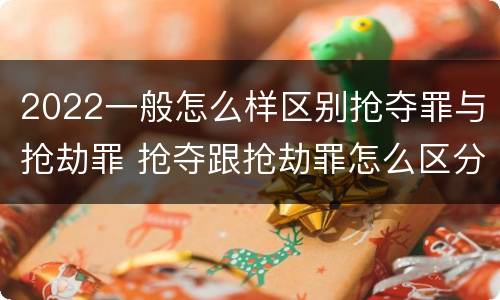 2022一般怎么样区别抢夺罪与抢劫罪 抢夺跟抢劫罪怎么区分