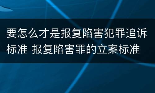 要怎么才是报复陷害犯罪追诉标准 报复陷害罪的立案标准