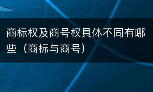 商标权及商号权具体不同有哪些（商标与商号）