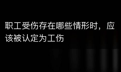 职工受伤存在哪些情形时，应该被认定为工伤