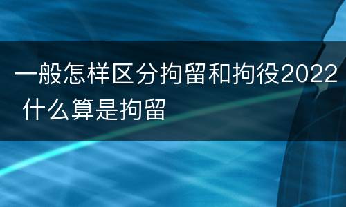 一般怎样区分拘留和拘役2022 什么算是拘留