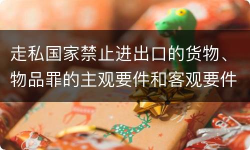 走私国家禁止进出口的货物、物品罪的主观要件和客观要件有哪些