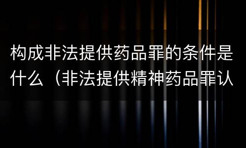 构成非法提供药品罪的条件是什么（非法提供精神药品罪认定）