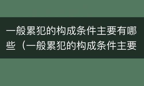 一般累犯的构成条件主要有哪些（一般累犯的构成条件主要有哪些内容）