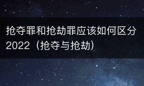 抢夺罪和抢劫罪应该如何区分2022（抢夺与抢劫）