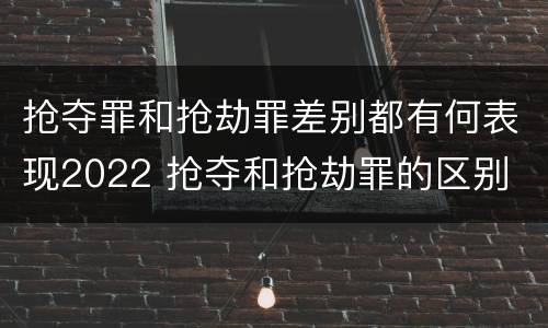 抢夺罪和抢劫罪差别都有何表现2022 抢夺和抢劫罪的区别