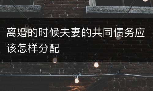 离婚的时候夫妻的共同债务应该怎样分配
