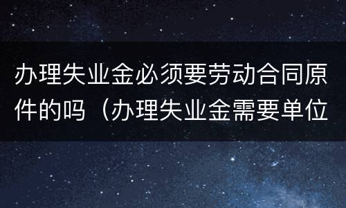 办理失业金必须要劳动合同原件的吗（办理失业金需要单位出手续吗）