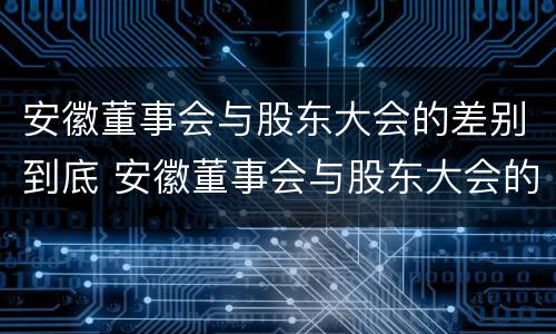 安徽董事会与股东大会的差别到底 安徽董事会与股东大会的差别到底在哪里
