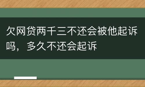 欠网贷两千三不还会被他起诉吗，多久不还会起诉