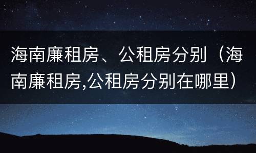 海南廉租房、公租房分别（海南廉租房,公租房分别在哪里）