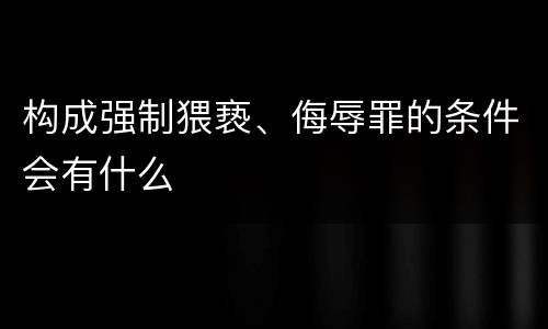 构成强制猥亵、侮辱罪的条件会有什么