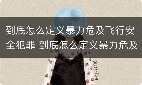 到底怎么定义暴力危及飞行安全犯罪 到底怎么定义暴力危及飞行安全犯罪罪名