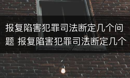 报复陷害犯罪司法断定几个问题 报复陷害犯罪司法断定几个问题是什么