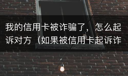 我的信用卡被诈骗了，怎么起诉对方（如果被信用卡起诉诈骗还不起怎么办）