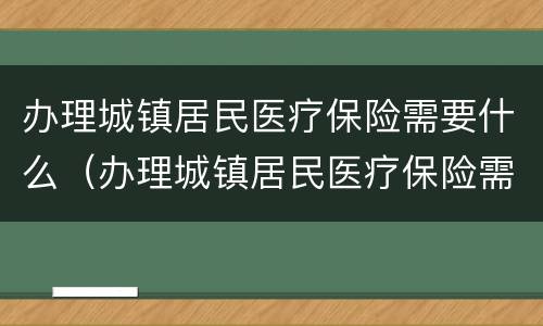 办理城镇居民医疗保险需要什么（办理城镇居民医疗保险需要什么材料）