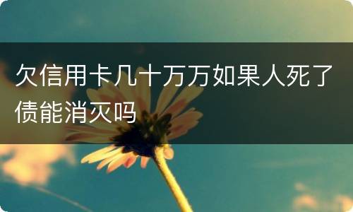 欠信用卡几十万万如果人死了债能消灭吗