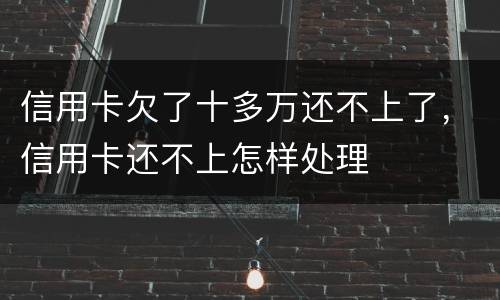 信用卡欠了十多万还不上了，信用卡还不上怎样处理