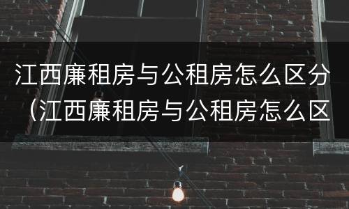 江西廉租房与公租房怎么区分（江西廉租房与公租房怎么区分出来）
