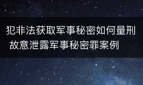 犯非法获取军事秘密如何量刑 故意泄露军事秘密罪案例