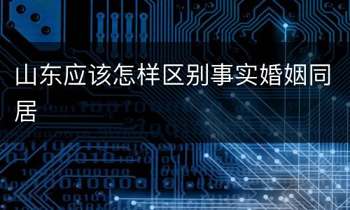 山东应该怎样区别事实婚姻同居