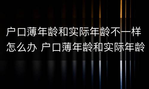 户口薄年龄和实际年龄不一样怎么办 户口薄年龄和实际年龄不一样怎么办理