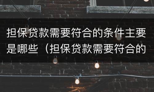 担保贷款需要符合的条件主要是哪些（担保贷款需要符合的条件主要是哪些内容）
