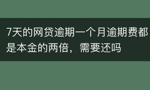 7天的网贷逾期一个月逾期费都是本金的两倍，需要还吗