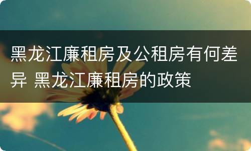 黑龙江廉租房及公租房有何差异 黑龙江廉租房的政策