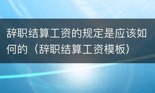 辞职结算工资的规定是应该如何的（辞职结算工资模板）