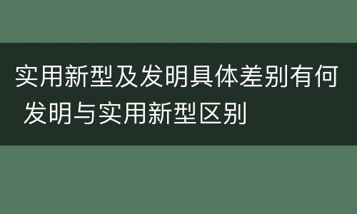 实用新型及发明具体差别有何 发明与实用新型区别