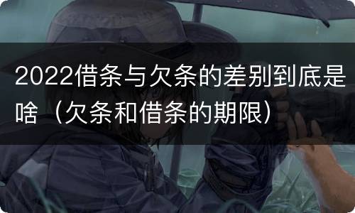 2022借条与欠条的差别到底是啥（欠条和借条的期限）