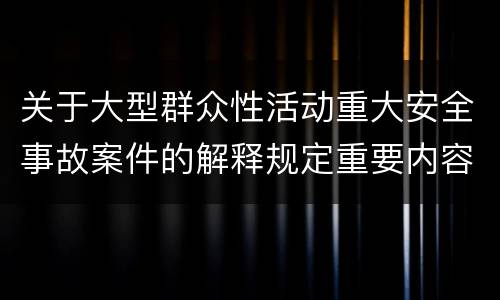 关于大型群众性活动重大安全事故案件的解释规定重要内容是什么
