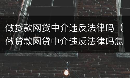 做贷款网贷中介违反法律吗（做贷款网贷中介违反法律吗怎么举报）