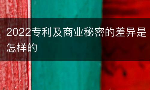 2022专利及商业秘密的差异是怎样的