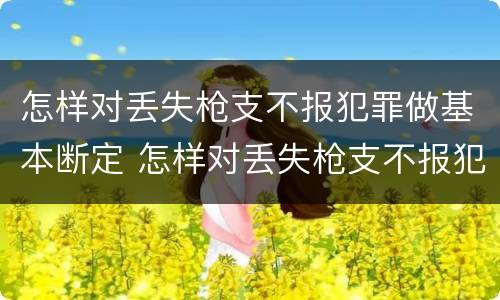 怎样对丢失枪支不报犯罪做基本断定 怎样对丢失枪支不报犯罪做基本断定处理