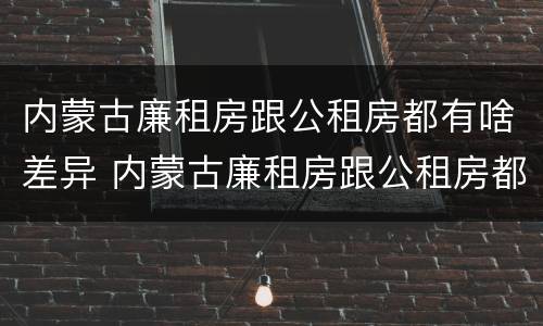内蒙古廉租房跟公租房都有啥差异 内蒙古廉租房跟公租房都有啥差异吗