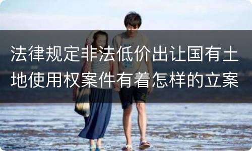 法律规定非法低价出让国有土地使用权案件有着怎样的立案标准