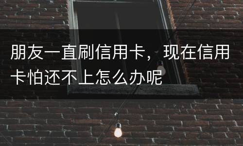 朋友一直刷信用卡，现在信用卡怕还不上怎么办呢