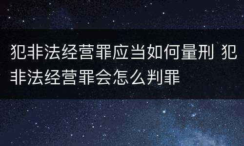 犯非法经营罪应当如何量刑 犯非法经营罪会怎么判罪