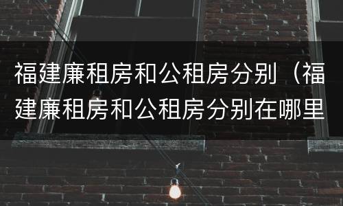 福建廉租房和公租房分别（福建廉租房和公租房分别在哪里）