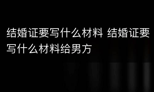 结婚证要写什么材料 结婚证要写什么材料给男方