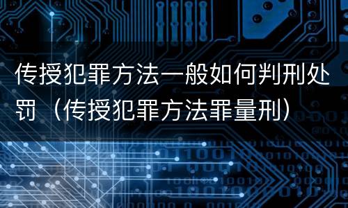 传授犯罪方法一般如何判刑处罚（传授犯罪方法罪量刑）