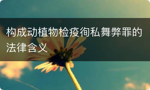 构成动植物检疫徇私舞弊罪的法律含义